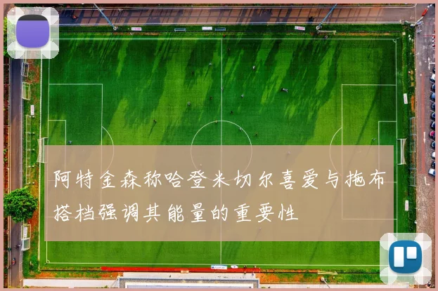阿特金森称哈登米切尔喜爱与拖布搭档强调其能量的重要性