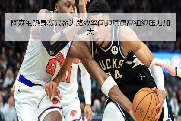 阿森纳热身赛暴露边路效率问题厄德高组织压力加大